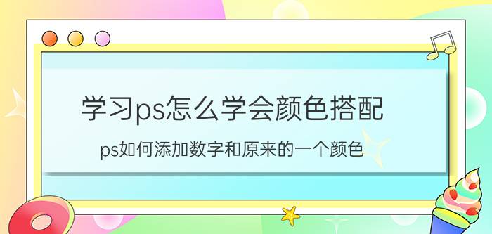 学习ps怎么学会颜色搭配 ps如何添加数字和原来的一个颜色？